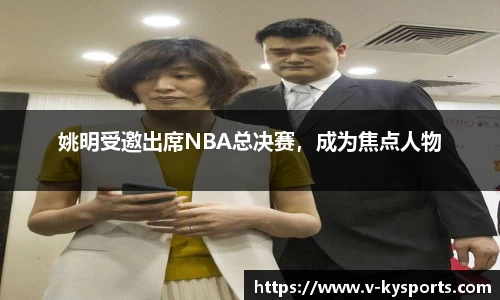 姚明受邀出席NBA总决赛，成为焦点人物