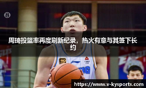 周琦投篮率再度刷新纪录，热火有意与其签下长约