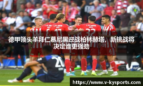 德甲领头羊拜仁慕尼黑迎战柏林赫塔，新挑战将决定谁更强劲