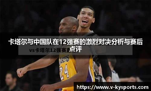 卡塔尔与中国队在12强赛的激烈对决分析与赛后点评