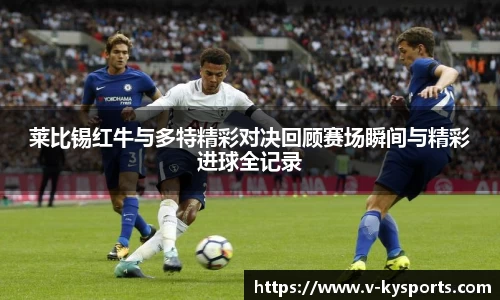 莱比锡红牛与多特精彩对决回顾赛场瞬间与精彩进球全记录
