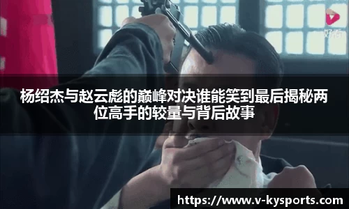 杨绍杰与赵云彪的巅峰对决谁能笑到最后揭秘两位高手的较量与背后故事