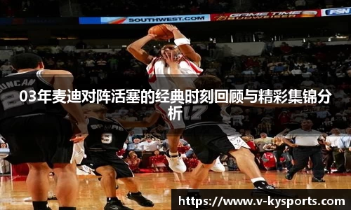 03年麦迪对阵活塞的经典时刻回顾与精彩集锦分析