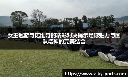 女王巡游与诺维奇的精彩对决揭示足球魅力与团队精神的完美结合