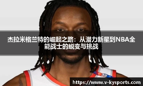 杰拉米格兰特的崛起之路：从潜力新星到NBA全能战士的蜕变与挑战