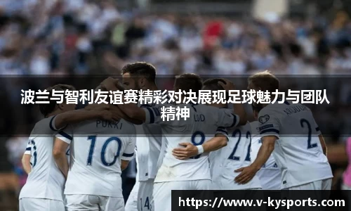 波兰与智利友谊赛精彩对决展现足球魅力与团队精神