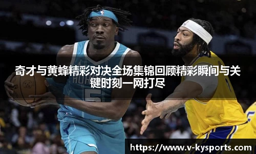 奇才与黄蜂精彩对决全场集锦回顾精彩瞬间与关键时刻一网打尽