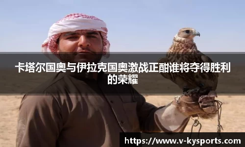 卡塔尔国奥与伊拉克国奥激战正酣谁将夺得胜利的荣耀