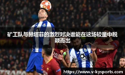 矿工队与赫塔菲的激烈对决谁能在这场较量中脱颖而出