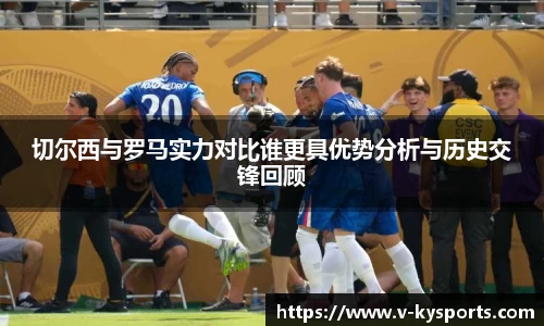 切尔西与罗马实力对比谁更具优势分析与历史交锋回顾