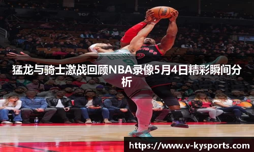 猛龙与骑士激战回顾NBA录像5月4日精彩瞬间分析