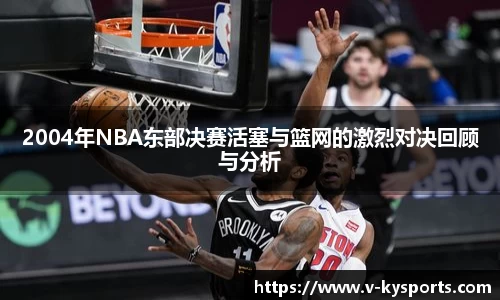 2004年NBA东部决赛活塞与篮网的激烈对决回顾与分析