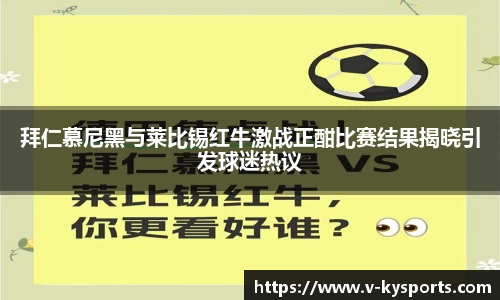 拜仁慕尼黑与莱比锡红牛激战正酣比赛结果揭晓引发球迷热议