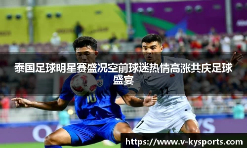 泰国足球明星赛盛况空前球迷热情高涨共庆足球盛宴