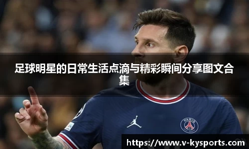 足球明星的日常生活点滴与精彩瞬间分享图文合集