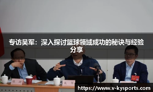 专访吴军：深入探讨篮球领域成功的秘诀与经验分享