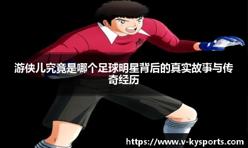 游侠儿究竟是哪个足球明星背后的真实故事与传奇经历