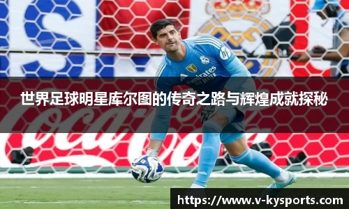 世界足球明星库尔图的传奇之路与辉煌成就探秘