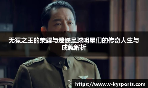 无冕之王的荣耀与遗憾足球明星们的传奇人生与成就解析