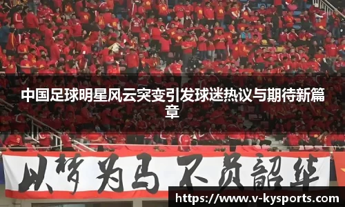 中国足球明星风云突变引发球迷热议与期待新篇章