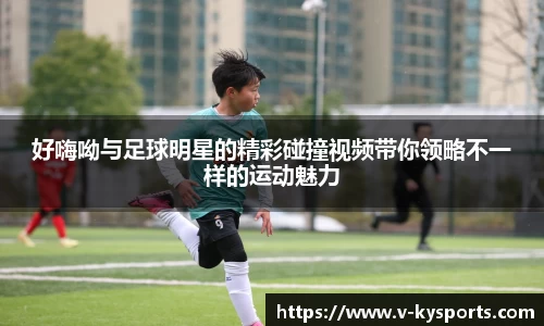 好嗨呦与足球明星的精彩碰撞视频带你领略不一样的运动魅力